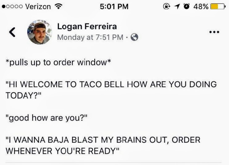 memes - wanna baja blast my brains out - 0000 Verizon @ 1 0 48% Logan Ferreira Monday at pulls up to order window "Hi Welcome To Taco Bell How Are You Doing Today?" "good how are you?" "I Wanna Baja Blast My Brains Out, Order Whenever You'Re Ready"