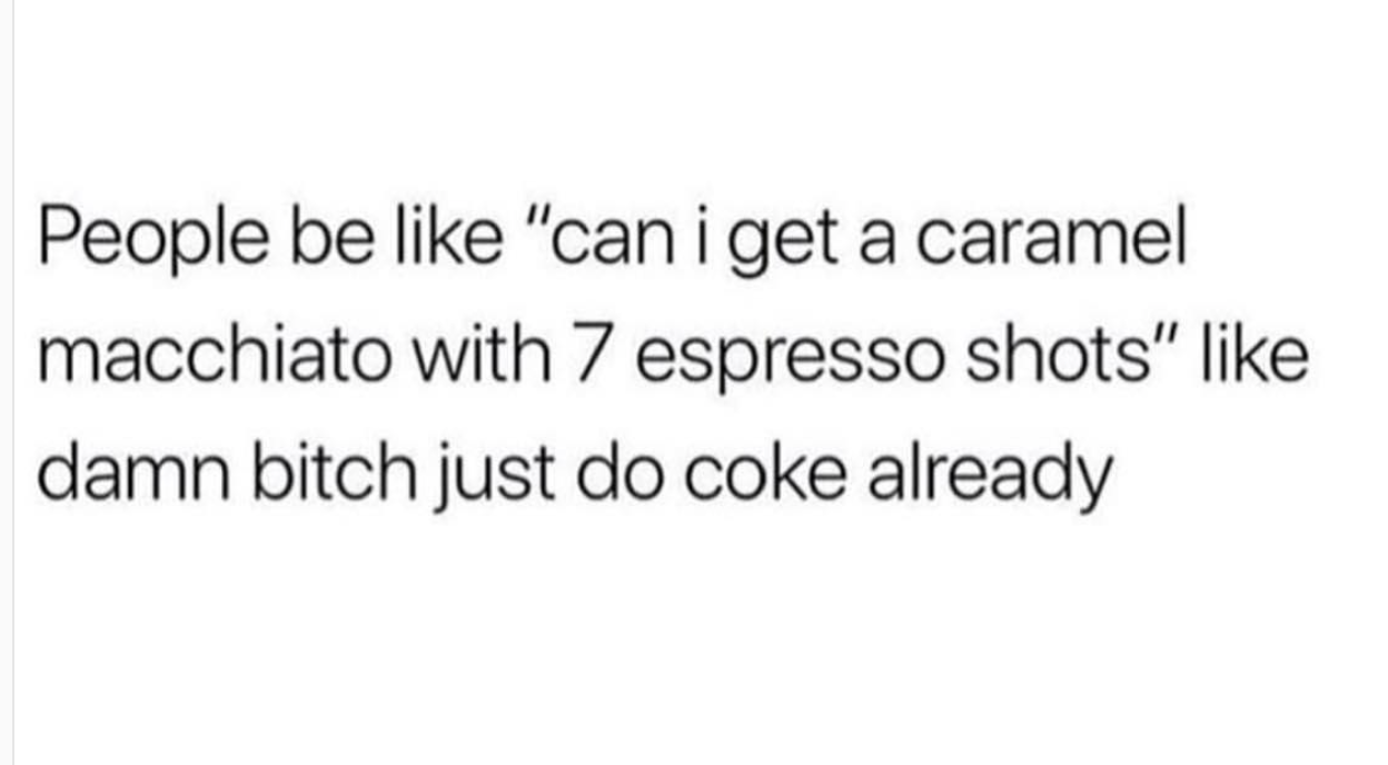 memes - have no desire to be a shitty person - People be "can i get a caramel macchiato with 7 espresso shots" damn bitch just do coke already