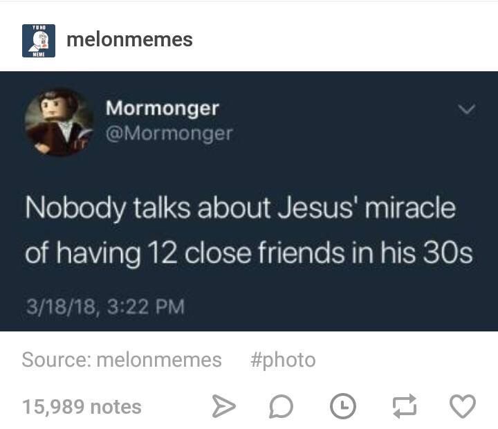 memes - website - melonmemes Mormonger Nobody talks about Jesus' miracle of having 12 close friends in his 30s 31818, Source melonmemes 15,989 notes > D