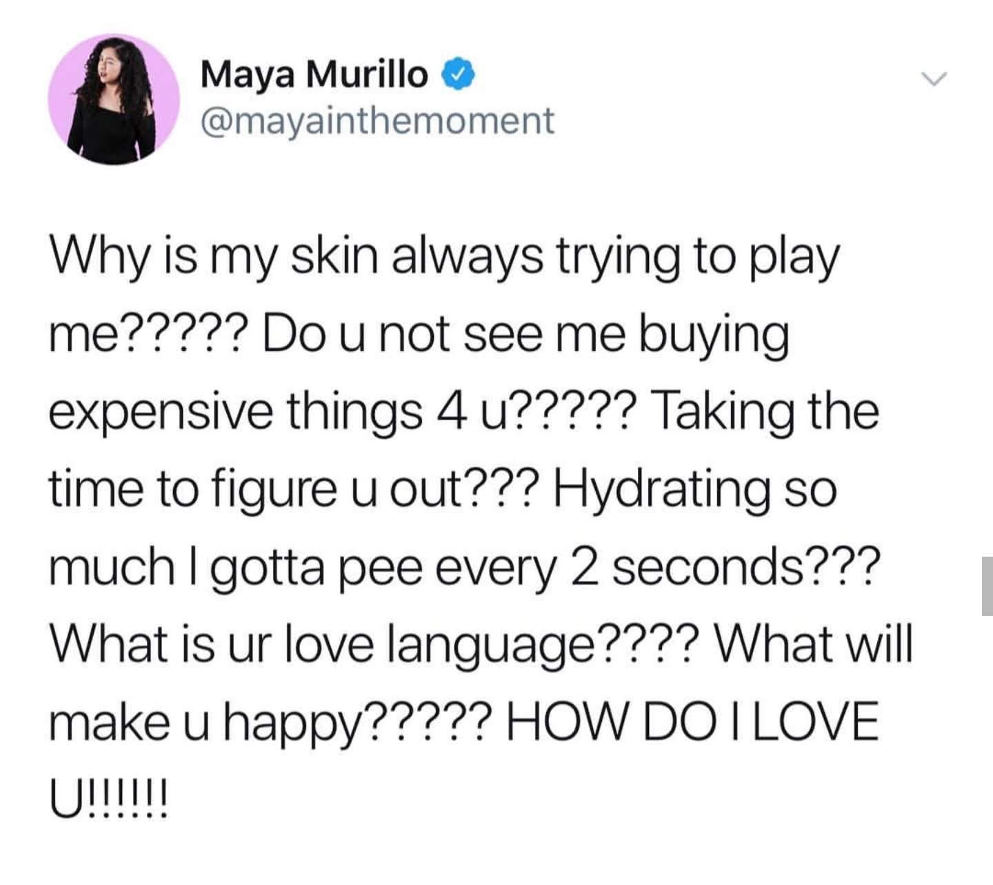 memes - boyfriend compliments - Maya Murillo Why is my skin always trying to play me????? Do u not see me buying expensive things 4 u????? Taking the time to figure u out??? Hydrating so much I gotta pee every 2 seconds??? What is ur love language???? Wha