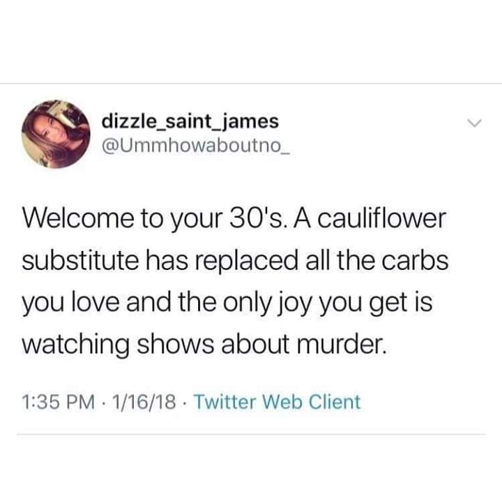 memes - dizzle_saint_james Welcome to your 30's. A cauliflower substitute has replaced all the carbs you love and the only joy you get is watching shows about murder. 11618. Twitter Web Client