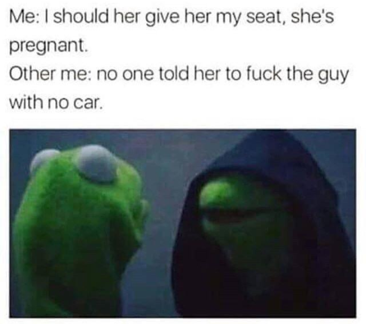 memes - evil kermit meme relationship - Me I should her give her my seat, she's pregnant. Other me no one told her to fuck the guy with no car.