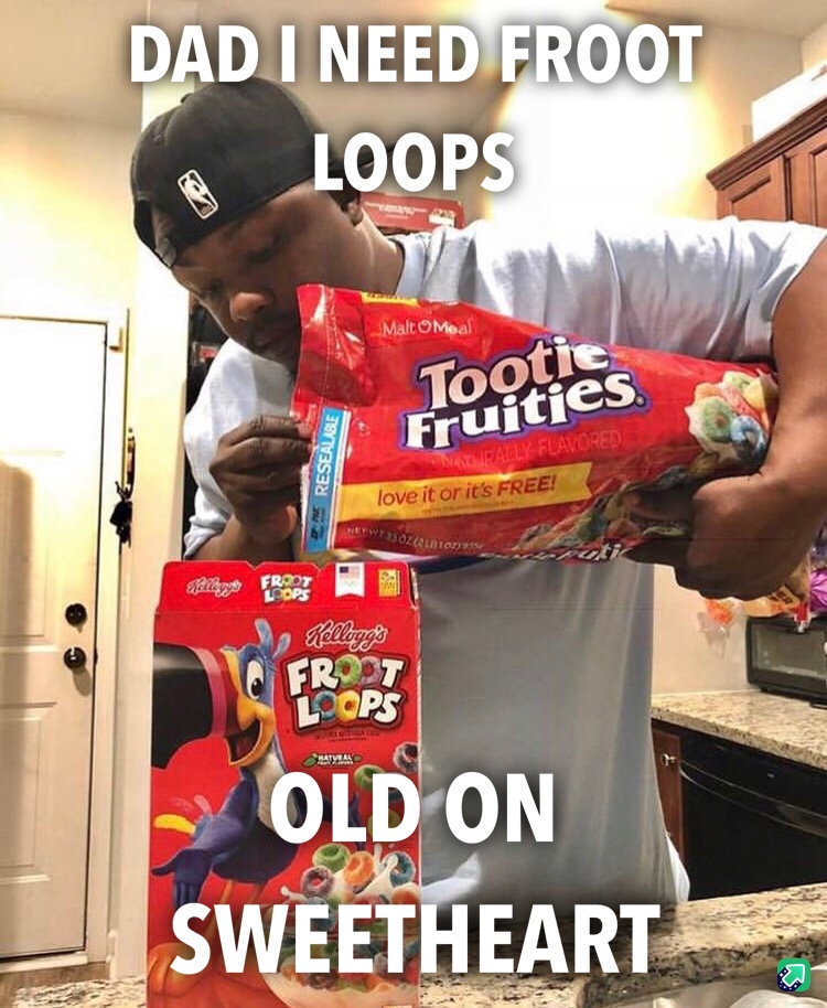 memes - tootie frooties - Dad I Need Froot Loops Malt OMeal Tortjes Resealable Flavored love it or it's Free! Netwo 15 Kellogg's Old On Sweetheart