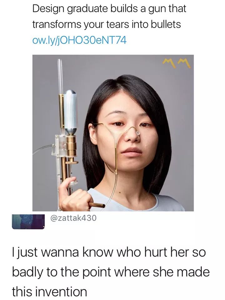 memes - design graduate builds gun tears - Design graduate builds a gun that transforms your tears into bullets ow.lyjOHO3O4NT74 430 I just wanna know who hurt her so badly to the point where she made this invention
