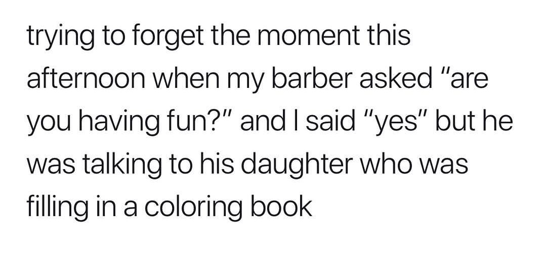 number - trying to forget the moment this afternoon when my barber asked "are you having fun?" and I said "yes" but he was talking to his daughter who was filling in a coloring book