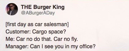 writing - The Burger King first day as car salesman Customer Cargo space? Me Car no do that. Car no fly. Manager Can I see you in my office?