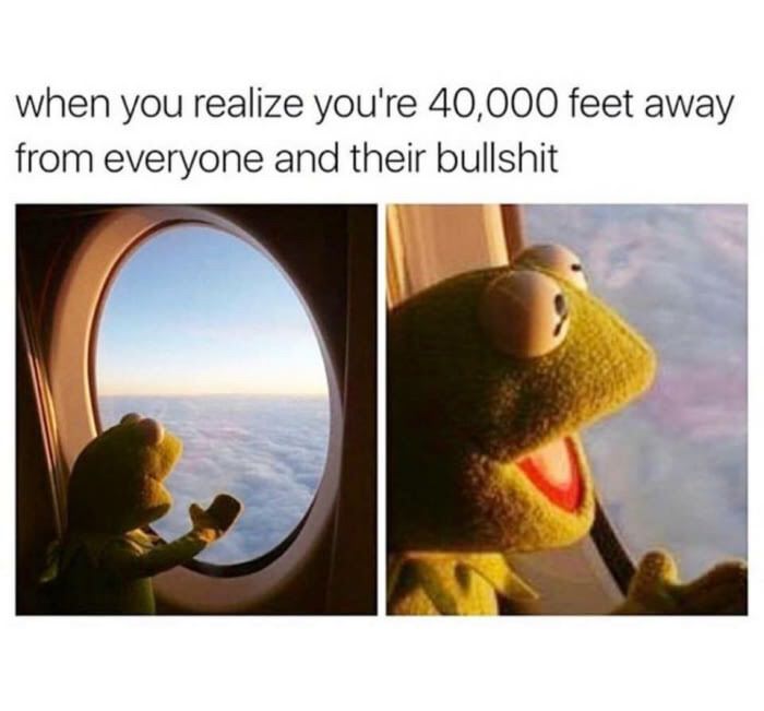 away from everyone and their bullshit - when you realize you're 40,000 feet away from everyone and their bullshit