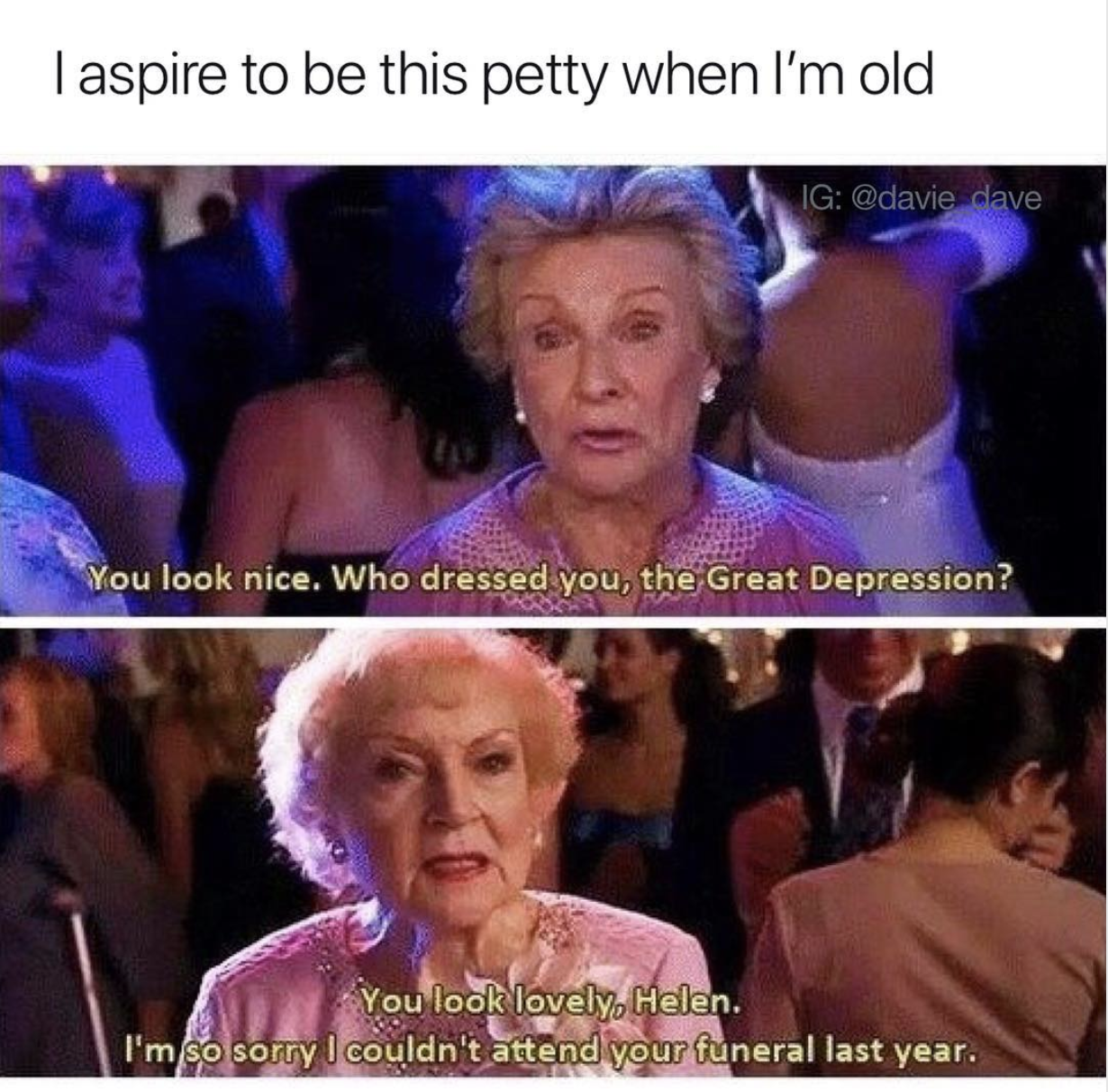 betty white cloris leachman meme - I aspire to be this petty when I'm old Ig dave You look nice. Who dressed you, the Great Depression? You look lovely, Helen. I'm so sorry I couldn't attend your funeral last year.