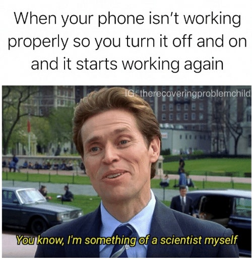 science memes reddit - When your phone isn't working properly so you turn it off and on and it starts working again Ig therecoveringproblemchild Celle Eeeee You know, I'm something of a scientist myself