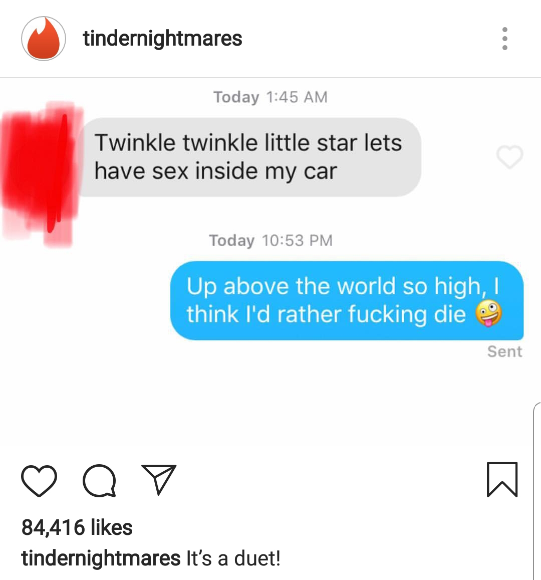 memes - tindernightmares Today Twinkle twinkle little star lets have sex inside my car Today Up above the world so high, think I'd rather fucking die Sent Q 7 84,416 tindernightmares It's a duet!