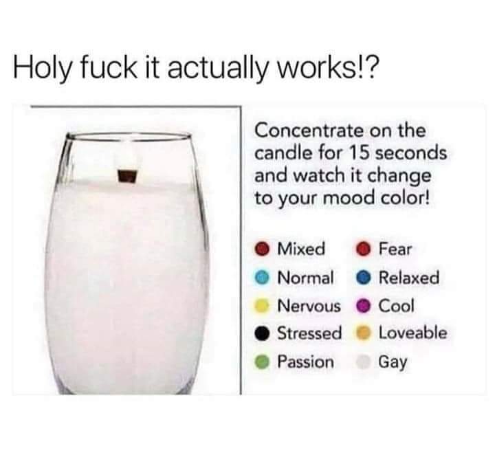 memes - water - Holy fuck it actually works!? Concentrate on the candle for 15 seconds and watch it change to your mood color! Mixed Normal Nervous Stressed Passion Fear Relaxed Cool Loveable Gay