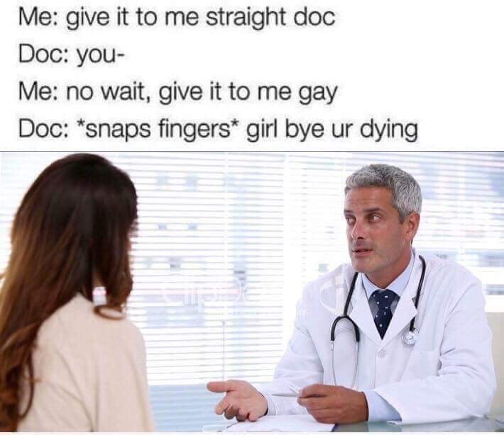 memes - give it to me straight doc meme - Me give it to me straight doc Doc you Me no wait, give it to me gay Doc snaps fingers girl bye ur dying