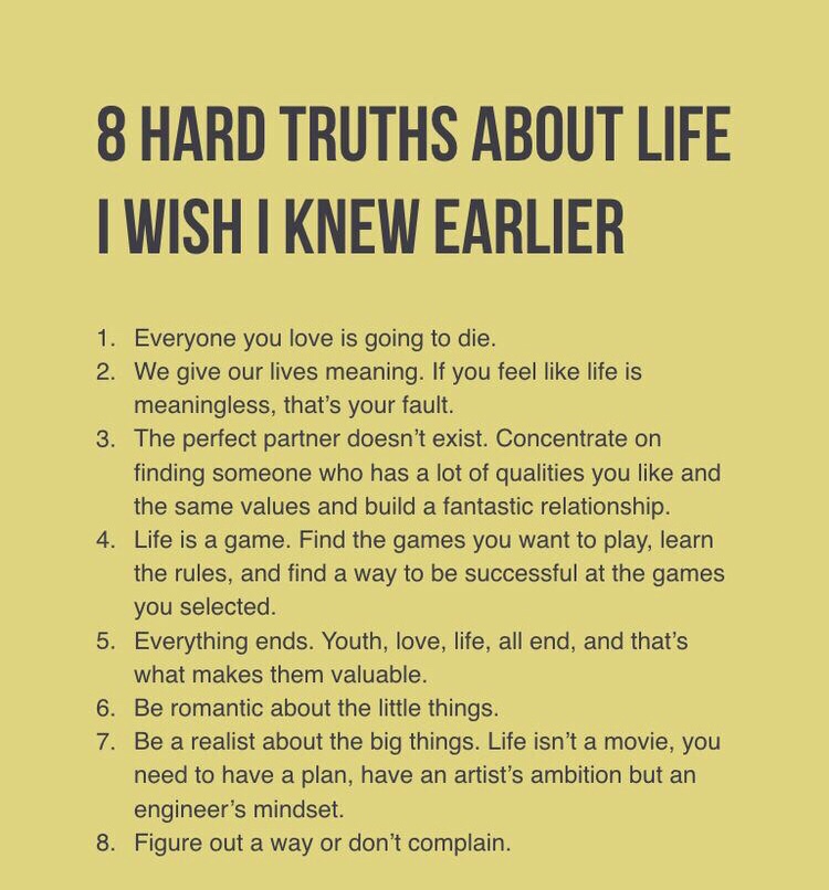 memes - 8 hard truths i wish i knew earlier - 8 Hard Truths About Life I Wish I Knew Earlier 1. Everyone you love is going to die. 2. We give our lives meaning. If you feel life is meaningless, that's your fault. 3. The perfect partner doesn't exist. Conc