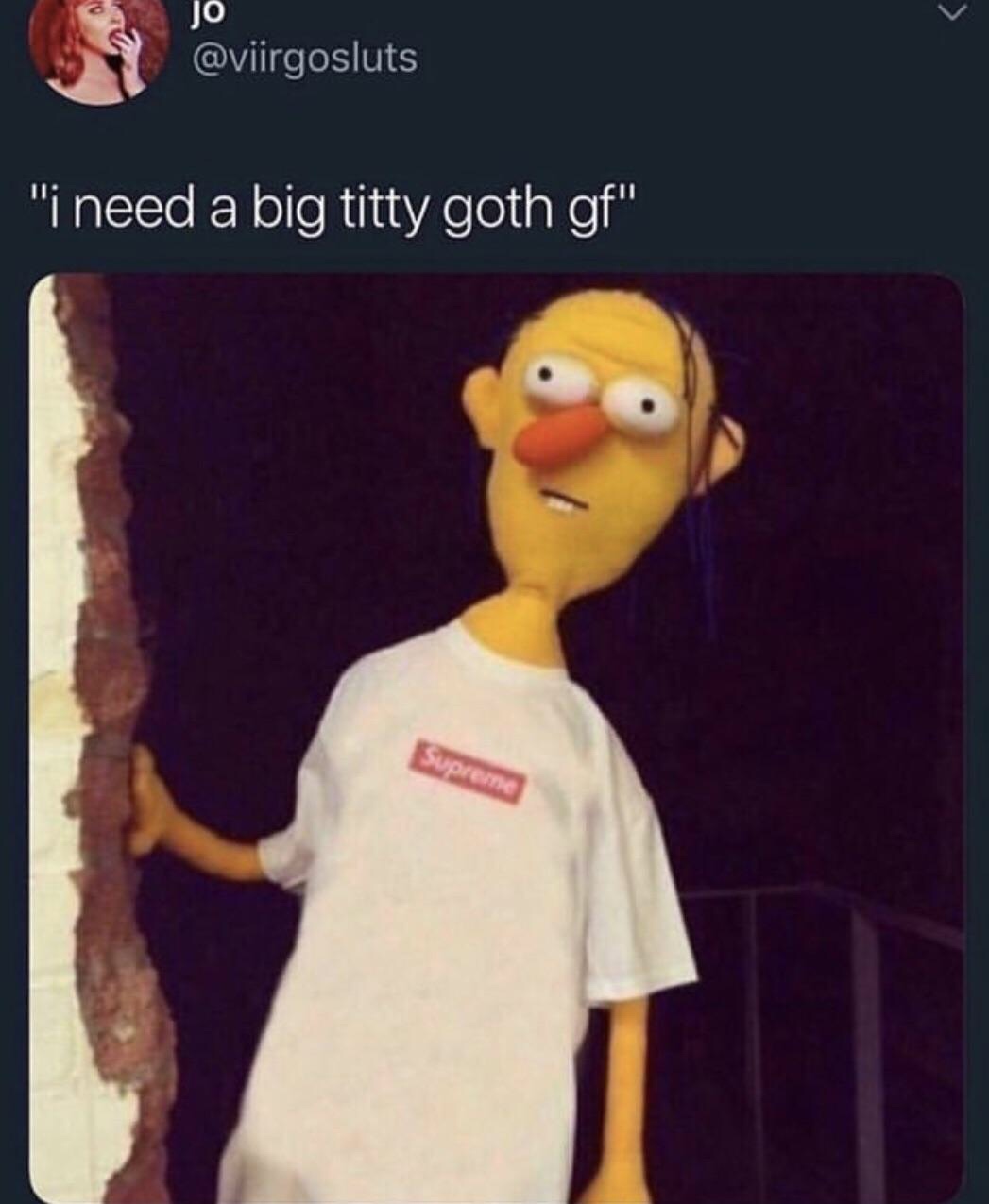 memes - big titty goth gf memes - jo Ti need a big titty goth gf"