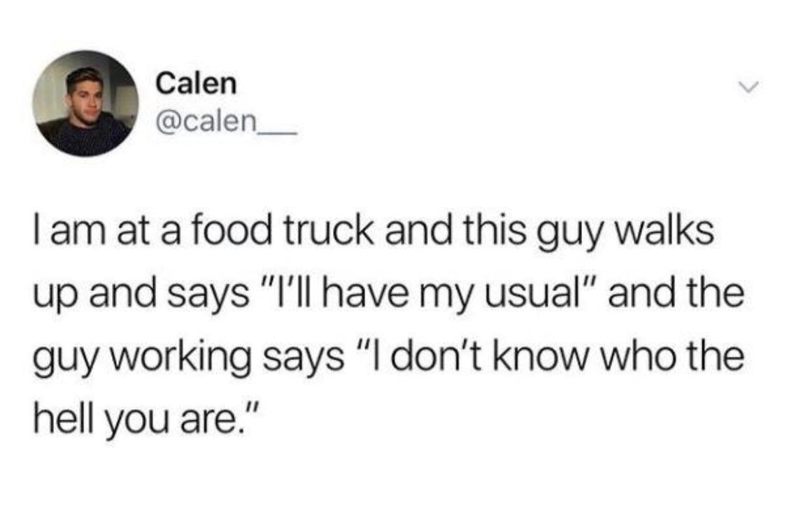 memes - Humour - Calen Tam at a food truck and this guy walks up and says "I'll have my usual" and the guy working says "I don't know who the hell you are."