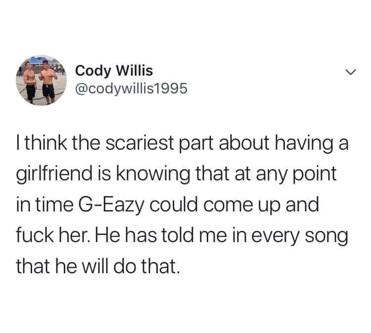 memes - Cody Willis I think the scariest part about having a girlfriend is knowing that at any point in time GEazy could come up and fuck her. He has told me in every song that he will do that.