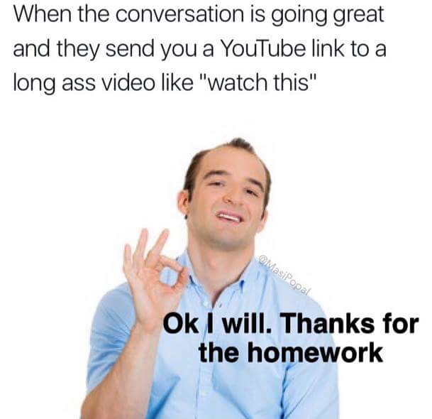 memes - thanks for the homework meme - When the conversation is going great and they send you a YouTube link to a long ass video "watch this" MasiPopal Ok I will. Thanks for the homework