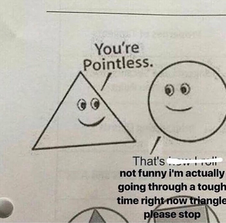 memes - triangle you re pointless - You're Pointless. That's ... Tuh not funny i'm actually going through a tough time right now triangle please stop