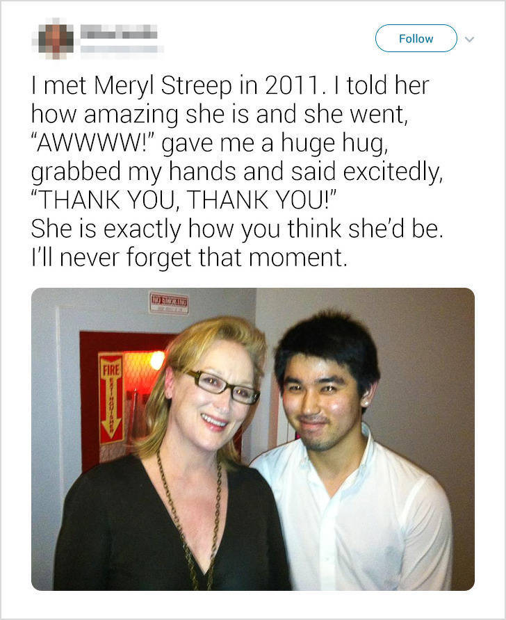 glasses - I met Meryl Streep in 2011. I told her how amazing she is and she went, "Awwww!" gave me a huge hug, grabbed my hands and said excitedly, "Thank You, Thank You!" She is exactly how you think she'd be. I'll never forget that moment. Fire