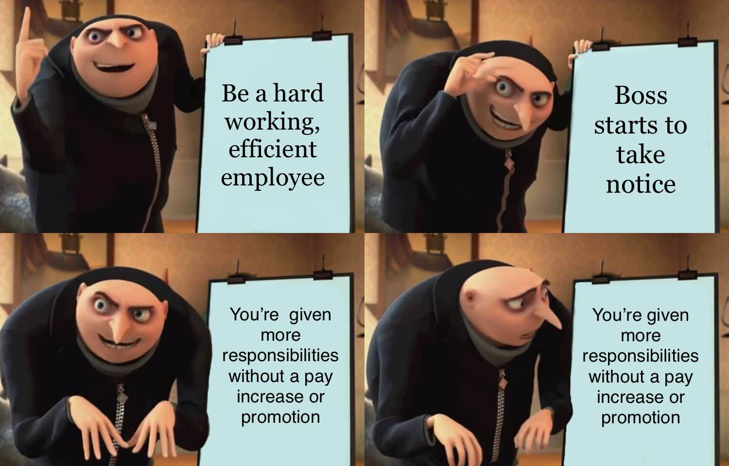 memes - gru meme template - Be a hard working, efficient employee Boss starts to take notice You're given more responsibilities without a pay increase or promotion You're given more responsibilities without a pay increase or promotion