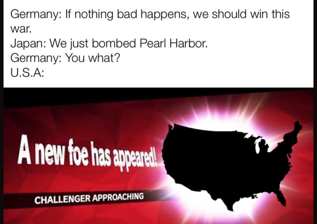 memes - new foe has appeared meme - Germany If nothing bad happens, we should win this war. Japan We just bombed Pearl Harbor. Germany You what? U.S.A A new foe has appeared Challenger Approaching