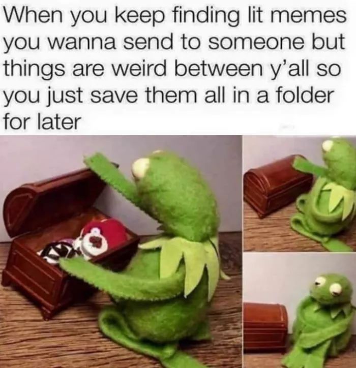 happy kermit memes - When you keep finding lit memes you wanna send to someone but things are weird between y'all so you just save them all in a folder for later