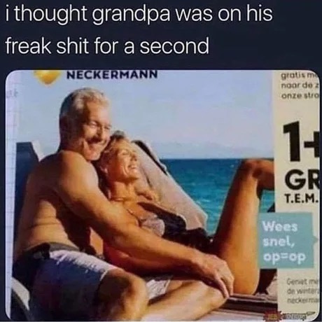 thought grandpa was on his freak - i thought grandpa was on his freak shit for a second Neckermann grotism noordo onze stro Gr T.E.M. Wees snel, opop Gere on w