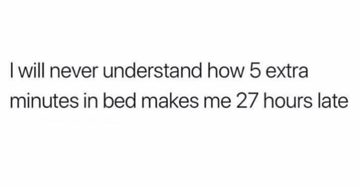 your mom - I will never understand how 5 extra minutes in bed makes me 27 hours late