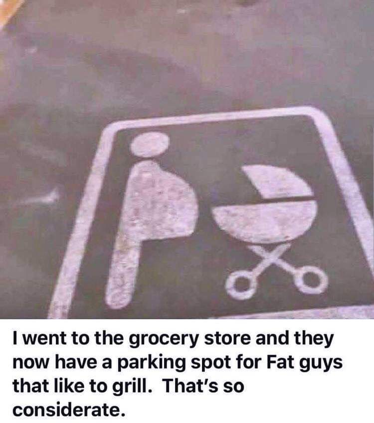 fat guys who like to grill meme - I went to the grocery store and they now have a parking spot for Fat guys that to grill. That's so considerate.