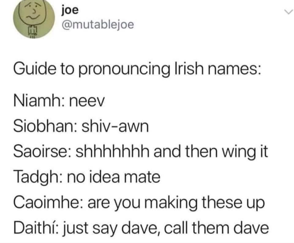 memes - pronouncing irish names - joe Guide to pronouncing Irish names Niamh neev Siobhan shivawn Saoirse shhhhhhh and then wing it Tadgh no idea mate Caoimhe are you making these up Daith just say dave, call them dave