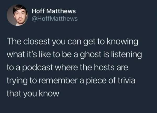 memes - Hoff Matthews The closest you can get to knowing what it's to be a ghost is listening to a podcast where the hosts are trying to remember a piece of trivia that you know