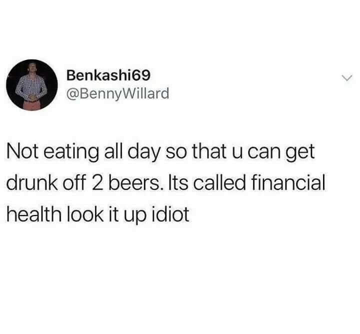 memes - drinking on an empty stomach reddit - Benkashi69 Willard Not eating all day so that u can get drunk off 2 beers. Its called financial health look it up idiot