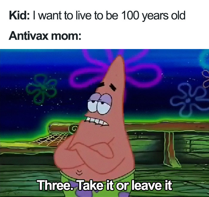 memes - anti vaxx memes - Kid I want to live to be 100 years old Antivax mom Three. Take it or leave it