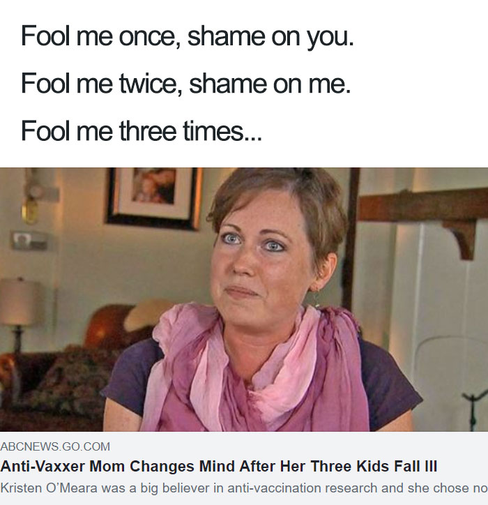 memes - anti vax memes - Fool me once, shame on you. Fool me twice, shame on me. Fool me three times... Abcnews.Go.Com AntiVaxxer Mom Changes Mind After Her Three Kids Fall Iii Kristen O'Meara was a big believer in antivaccination research and she chose n