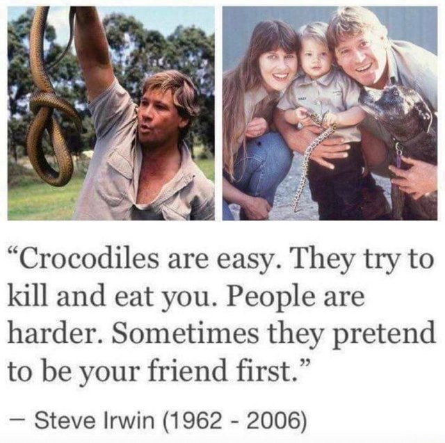 memes - people are harder sometimes they pretend - "Crocodiles are easy. They try to kill and eat you. People are harder. Sometimes they pretend to be your friend first. Steve Irwin 1962 2006