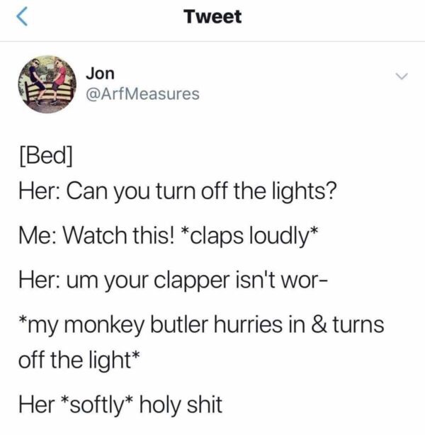document - Tweet Jon Measures Bed Her Can you turn off the lights? Me Watch this! claps loudly Her um your clapper isn't wor my monkey butler hurries in & turns off the light Her softly holy shit
