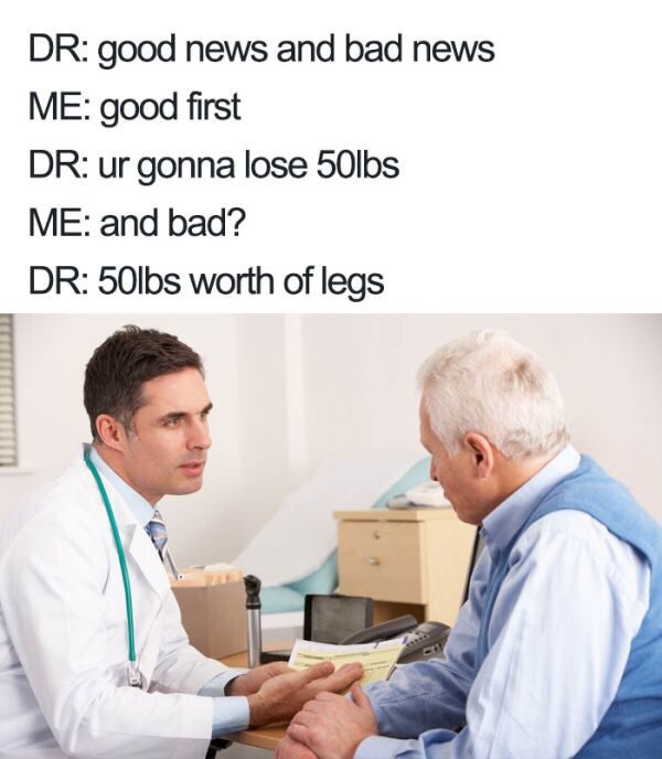 doctor memes - Dr good news and bad news Me good first Dr ur gonna lose 50lbs Me and bad? Dr 50lbs worth of legs