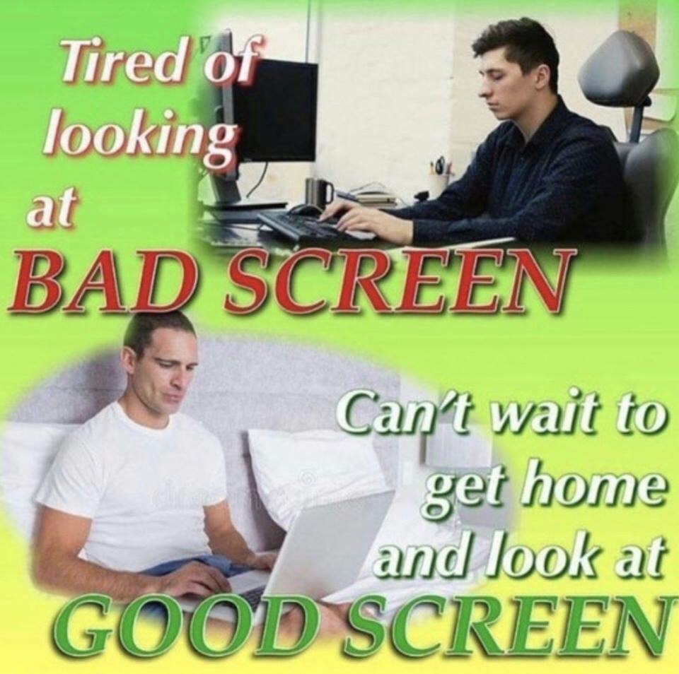tired of looking at bad screen meme - Tired of looking at 12 Bad Screen Can't wait to get home and look at Good Screen