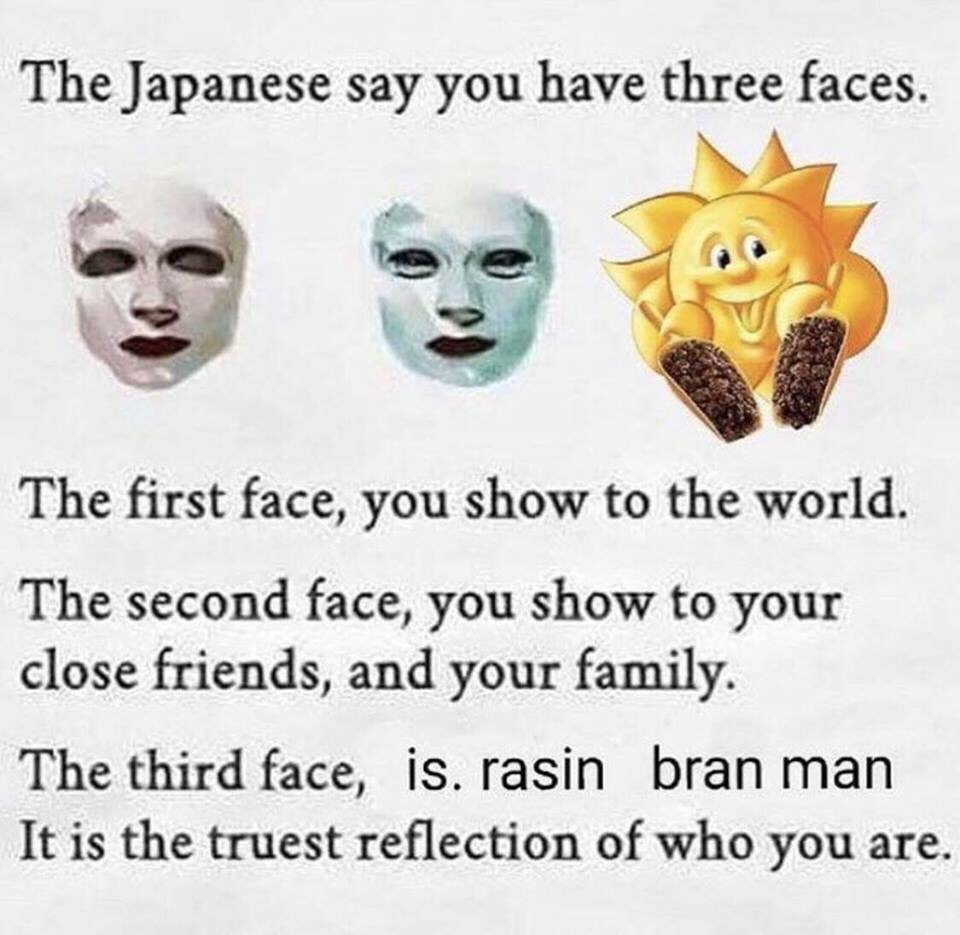 japanese say you have three faces meme - The Japanese say you have three faces. The first face, you show to the world. The second face, you show to your close friends, and your family. The third face, is. rasin bran man It is the truest reflection of who 