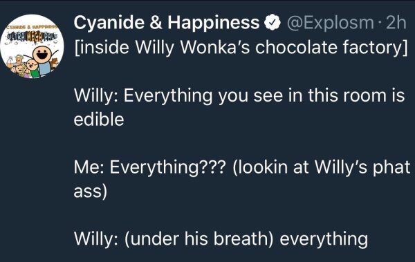 bad is good for you - Cynnig & Wupper Cyanide & Happiness 2h inside Willy Wonka's chocolate factory Willy Everything you see in this room is edible Me Everything??? lookin at Willy's phat ass Willy under his breath everything
