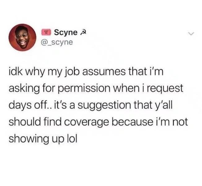 do i have any friends - 123 Scyne idk why my job assumes that i'm asking for permission when i request days off.. it's a suggestion that y'all should find coverage because i'm not showing up lol