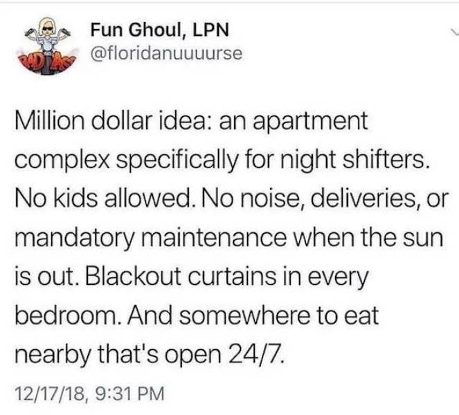 A Fun Ghoul, Lpn Million dollar idea an apartment complex specifically for night shifters. No kids allowed. No noise, deliveries, or mandatory maintenance when the sun is out. Blackout curtains in every bedroom. And somewhere to eat nearby that's open 247