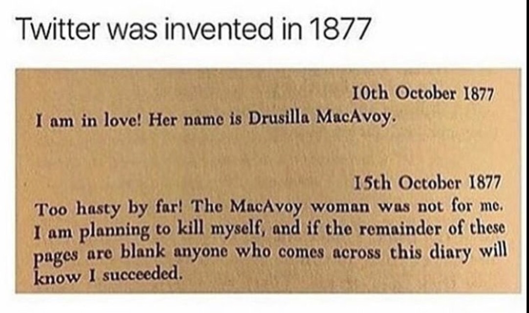meme twitter was invented in 1877 - Twitter was invented in 1877 10th I am in love! Her name is Drusilla MacAvoy. 15th Too hasty by far! The MacAvoy woman was not for me. I am planning to kill myself, and if the remainder of these pages are blank anyone w