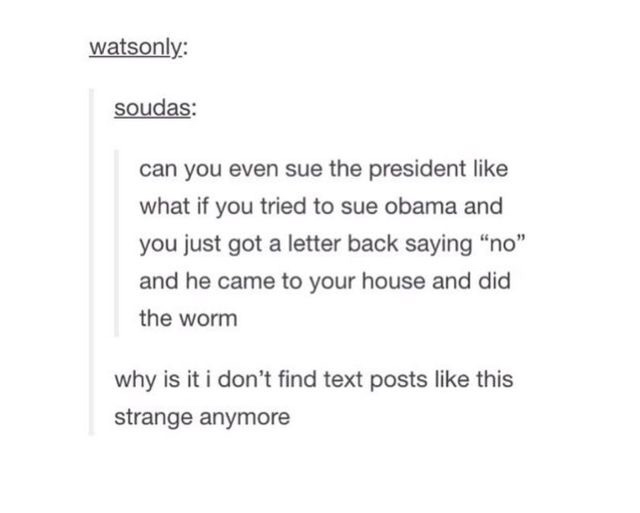 meme funny text posts - watsonly soudas can you even sue the president what if you tried to sue obama and you just got a letter back saying "no" and he came to your house and did the worm why is it i don't find text posts this strange anymore