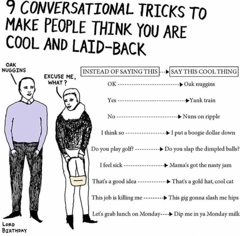 meme dip me in your monday milk - 9 Conversational Tricks To Make People Think You Are Cool And LaidBack Oak Nuggins Instead Of Saying This Say This Cool Thing Excuse Me, What? Ok Oak nuggins Yes Yank train No Nuns on ripple I think so ...I put a boogie d