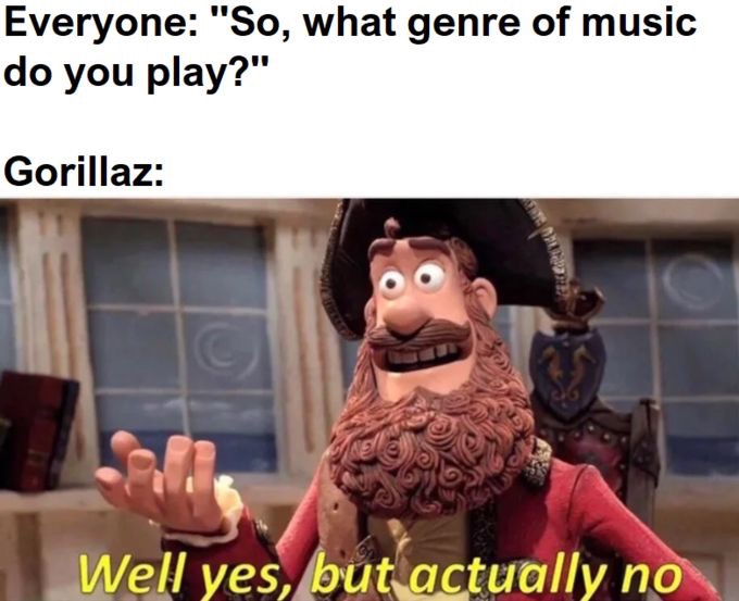 well yes but actually no meme format - Everyone "So, what genre of music do you play?" Gorillaz Well yes, but actually no