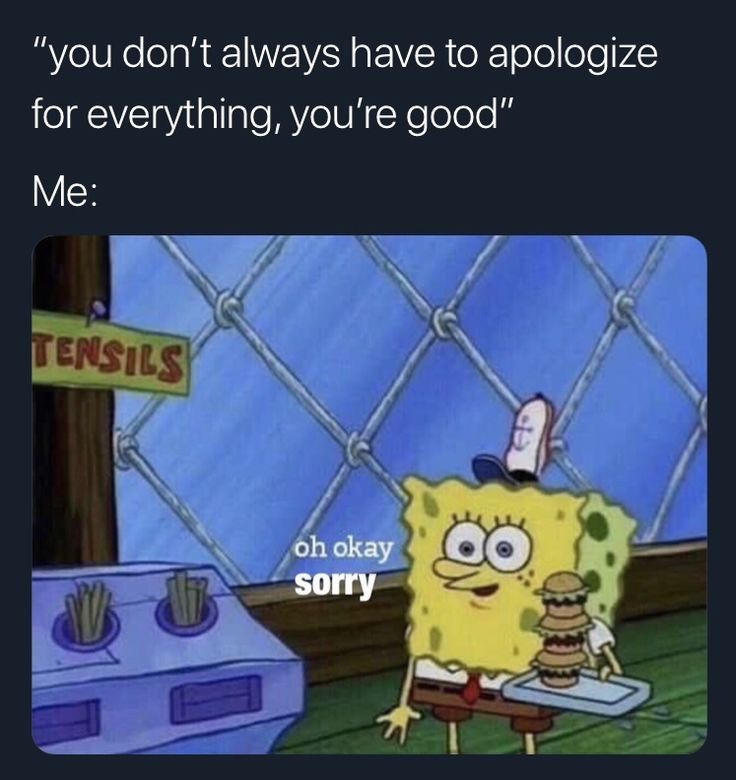 you don t have to apologize meme - "you don't always have to apologize for everything, you're good" Me Tensils oh okay sorry