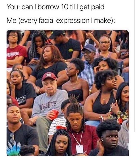 it's about 20 memes - You can I borrow 10 til I get paid Me every facial expression I make