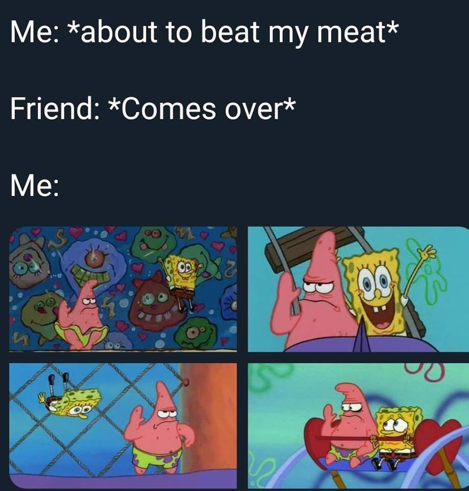 beat my meat spongebob - Me about to beat my meat Friend Comes over Me