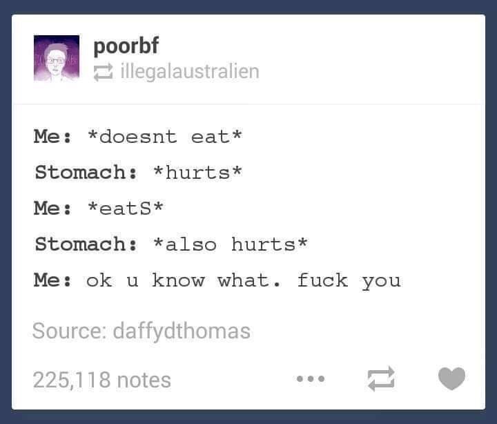 number - poorbf illegalaustralien Me doesnt eat Stomach hurts Me eats Stomach also hurts Me ok u know what. fuck you Source daffydthomas 225,118 notes